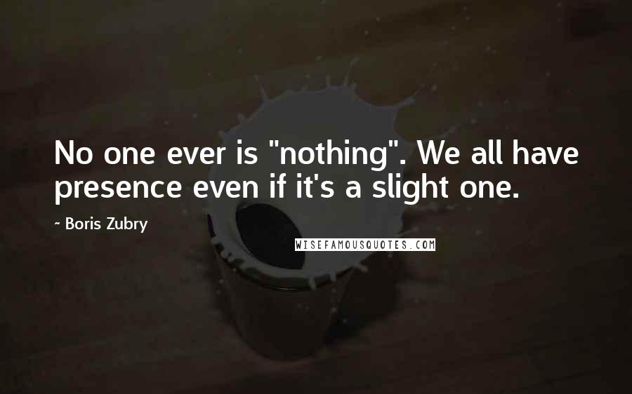 Boris Zubry Quotes: No one ever is "nothing". We all have presence even if it's a slight one.