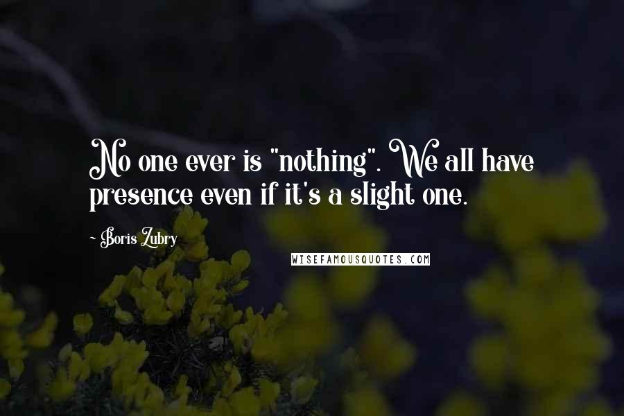 Boris Zubry Quotes: No one ever is "nothing". We all have presence even if it's a slight one.