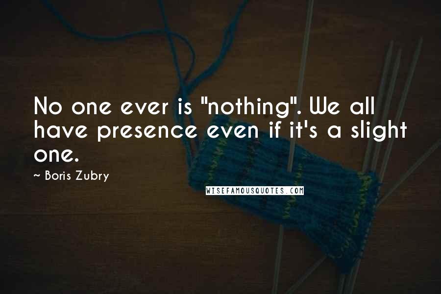 Boris Zubry Quotes: No one ever is "nothing". We all have presence even if it's a slight one.