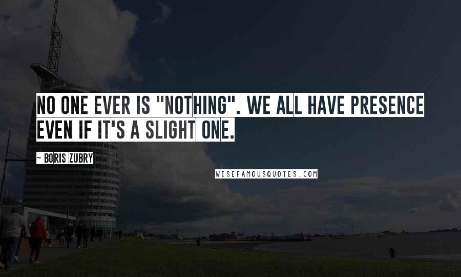 Boris Zubry Quotes: No one ever is "nothing". We all have presence even if it's a slight one.