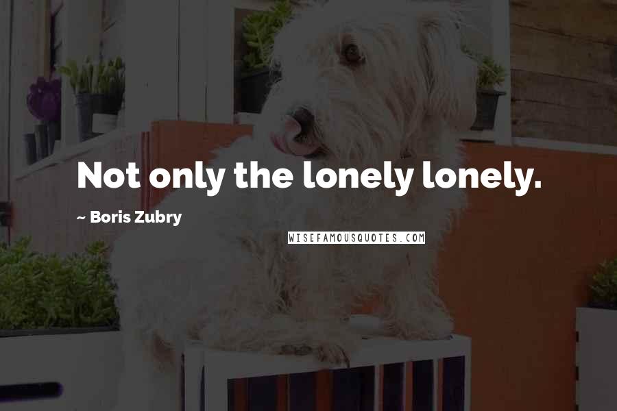 Boris Zubry Quotes: Not only the lonely lonely.
