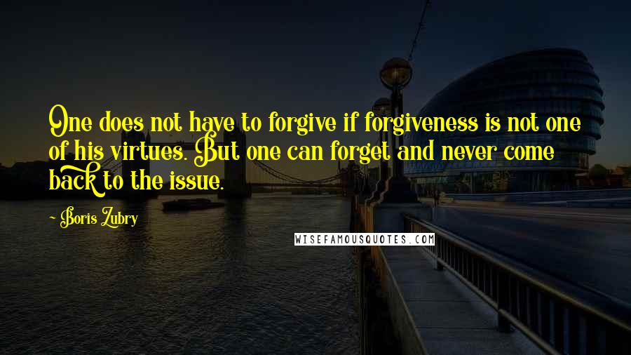 Boris Zubry Quotes: One does not have to forgive if forgiveness is not one of his virtues. But one can forget and never come back to the issue.