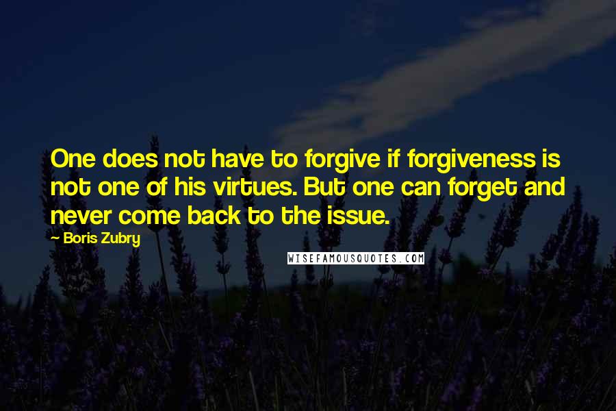 Boris Zubry Quotes: One does not have to forgive if forgiveness is not one of his virtues. But one can forget and never come back to the issue.