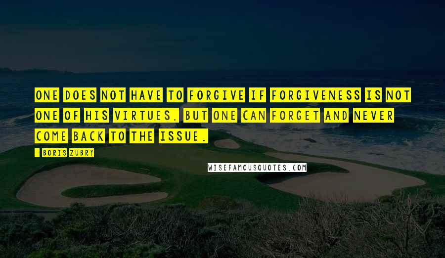 Boris Zubry Quotes: One does not have to forgive if forgiveness is not one of his virtues. But one can forget and never come back to the issue.