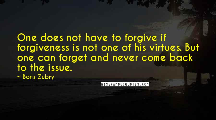 Boris Zubry Quotes: One does not have to forgive if forgiveness is not one of his virtues. But one can forget and never come back to the issue.