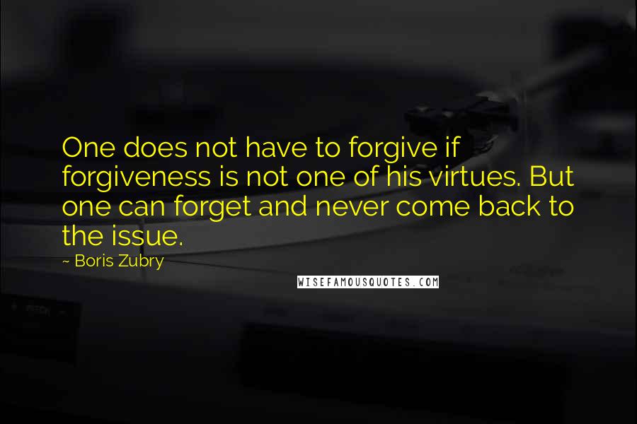 Boris Zubry Quotes: One does not have to forgive if forgiveness is not one of his virtues. But one can forget and never come back to the issue.