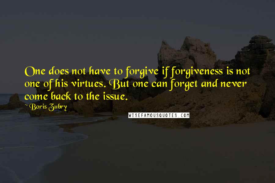 Boris Zubry Quotes: One does not have to forgive if forgiveness is not one of his virtues. But one can forget and never come back to the issue.