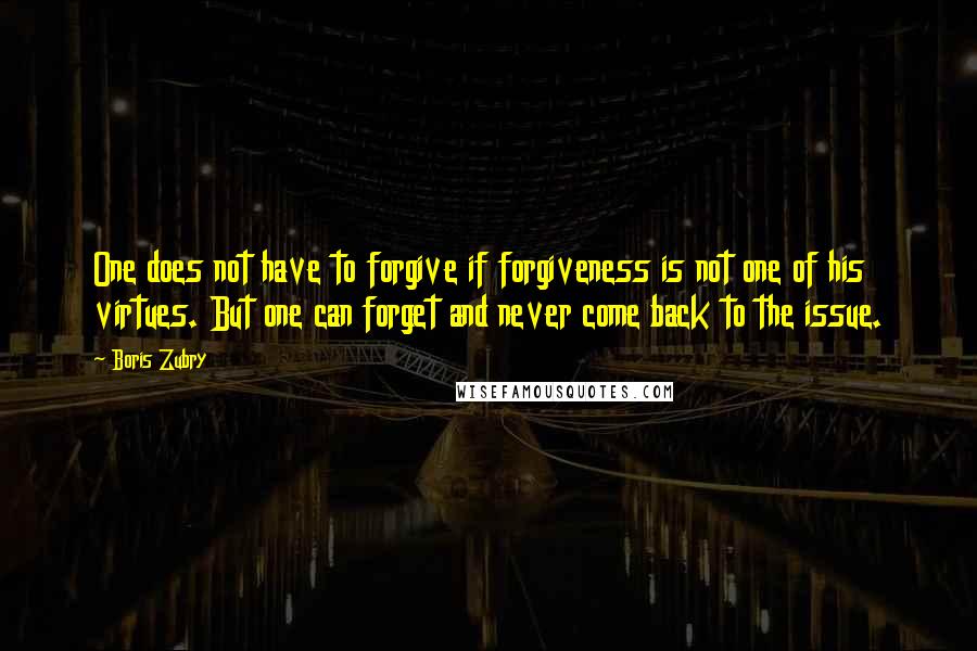 Boris Zubry Quotes: One does not have to forgive if forgiveness is not one of his virtues. But one can forget and never come back to the issue.