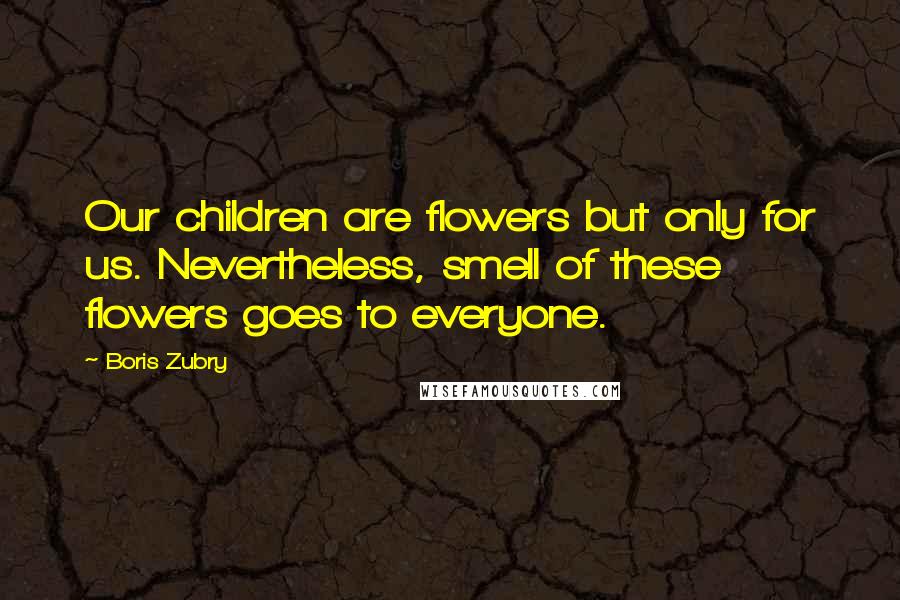 Boris Zubry Quotes: Our children are flowers but only for us. Nevertheless, smell of these flowers goes to everyone.