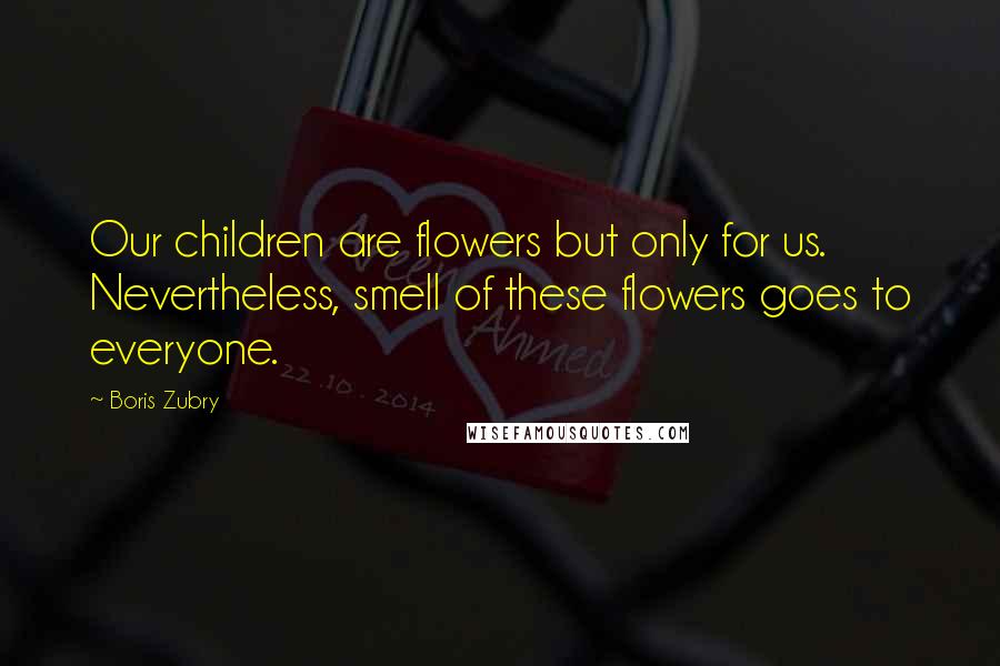 Boris Zubry Quotes: Our children are flowers but only for us. Nevertheless, smell of these flowers goes to everyone.