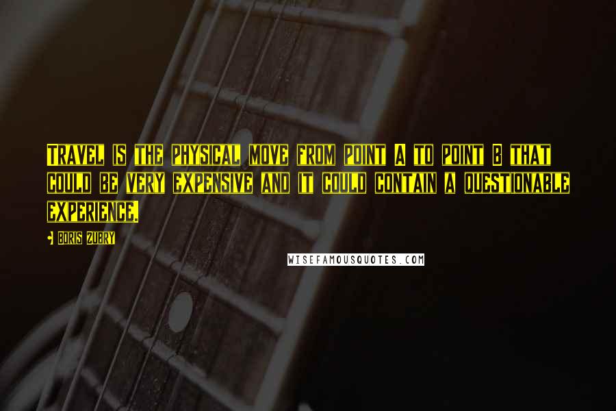 Boris Zubry Quotes: Travel is the physical move from point A to point B that could be very expensive and it could contain a questionable experience.