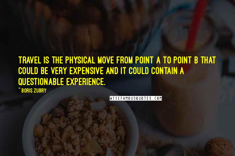 Boris Zubry Quotes: Travel is the physical move from point A to point B that could be very expensive and it could contain a questionable experience.