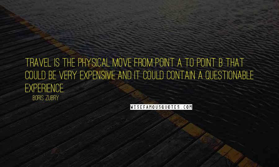 Boris Zubry Quotes: Travel is the physical move from point A to point B that could be very expensive and it could contain a questionable experience.