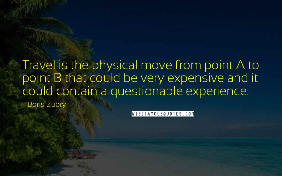 Boris Zubry Quotes: Travel is the physical move from point A to point B that could be very expensive and it could contain a questionable experience.