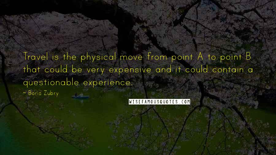 Boris Zubry Quotes: Travel is the physical move from point A to point B that could be very expensive and it could contain a questionable experience.