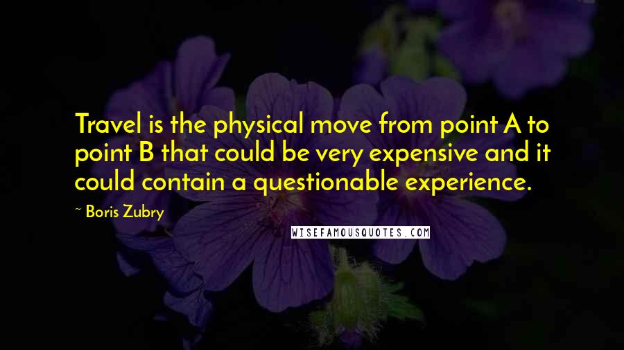 Boris Zubry Quotes: Travel is the physical move from point A to point B that could be very expensive and it could contain a questionable experience.