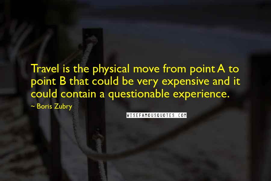 Boris Zubry Quotes: Travel is the physical move from point A to point B that could be very expensive and it could contain a questionable experience.