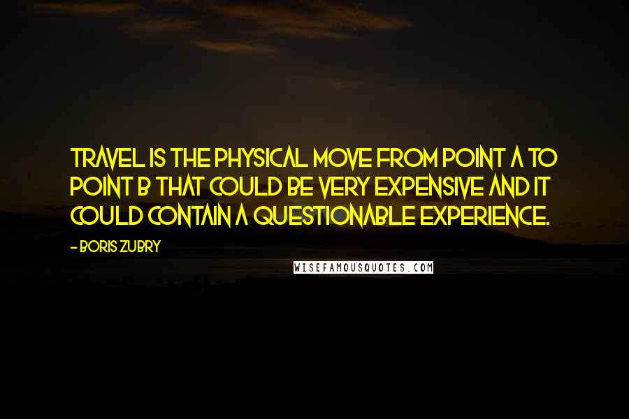 Boris Zubry Quotes: Travel is the physical move from point A to point B that could be very expensive and it could contain a questionable experience.