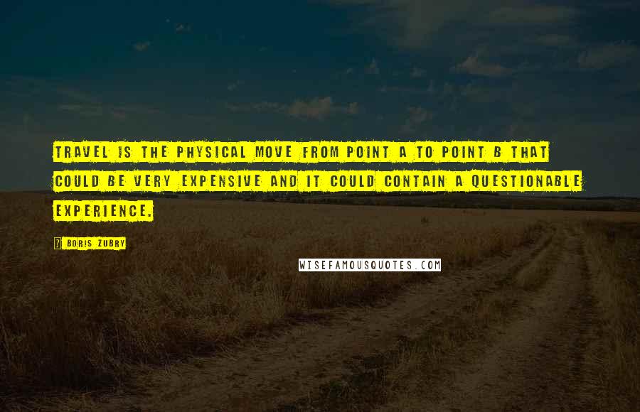 Boris Zubry Quotes: Travel is the physical move from point A to point B that could be very expensive and it could contain a questionable experience.