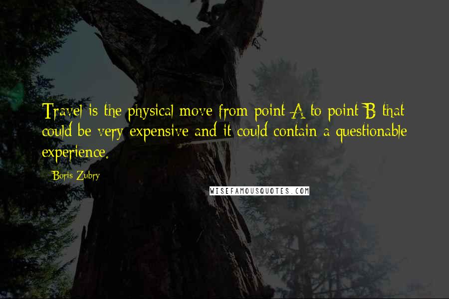 Boris Zubry Quotes: Travel is the physical move from point A to point B that could be very expensive and it could contain a questionable experience.