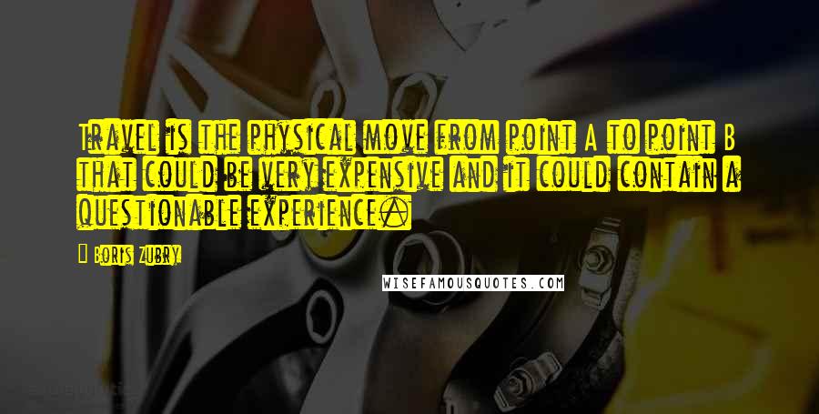 Boris Zubry Quotes: Travel is the physical move from point A to point B that could be very expensive and it could contain a questionable experience.