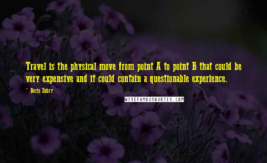 Boris Zubry Quotes: Travel is the physical move from point A to point B that could be very expensive and it could contain a questionable experience.