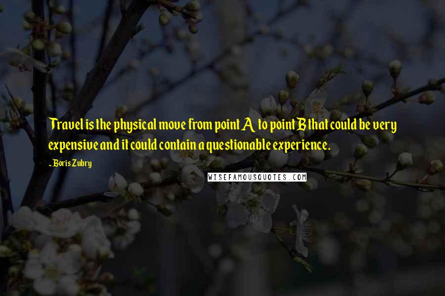 Boris Zubry Quotes: Travel is the physical move from point A to point B that could be very expensive and it could contain a questionable experience.
