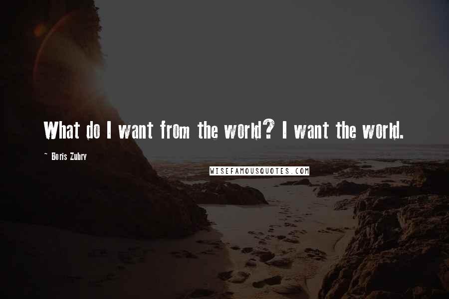 Boris Zubry Quotes: What do I want from the world? I want the world.