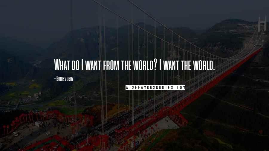 Boris Zubry Quotes: What do I want from the world? I want the world.