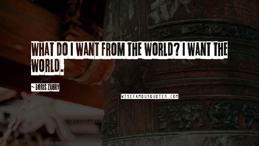 Boris Zubry Quotes: What do I want from the world? I want the world.