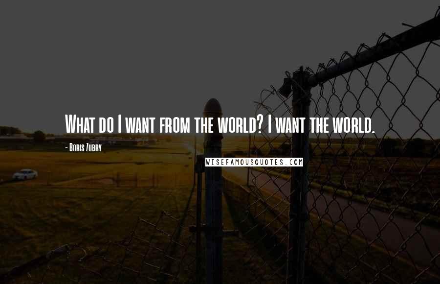 Boris Zubry Quotes: What do I want from the world? I want the world.