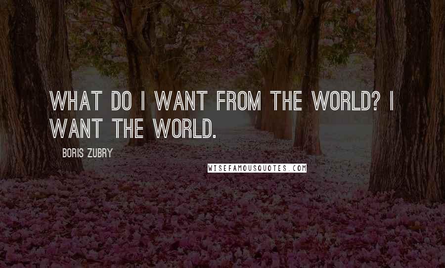 Boris Zubry Quotes: What do I want from the world? I want the world.