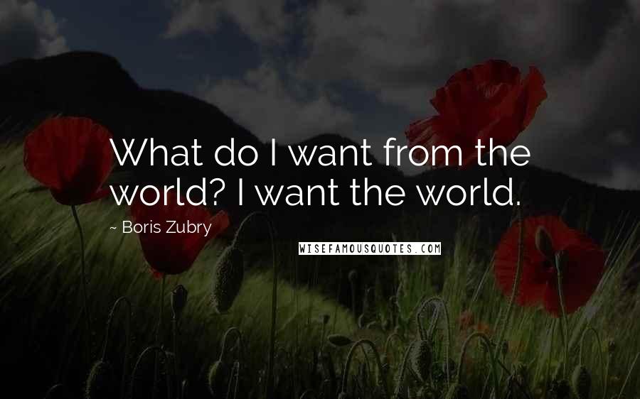 Boris Zubry Quotes: What do I want from the world? I want the world.