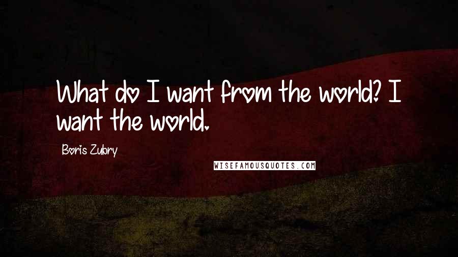 Boris Zubry Quotes: What do I want from the world? I want the world.