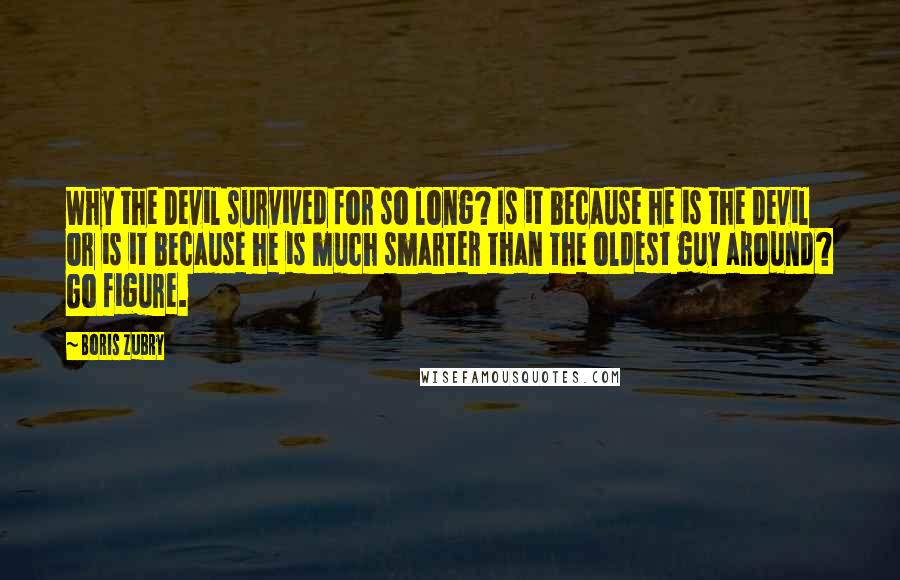 Boris Zubry Quotes: Why the Devil survived for so long? Is it because he is the Devil or is it because he is much smarter than the oldest guy around? Go figure.