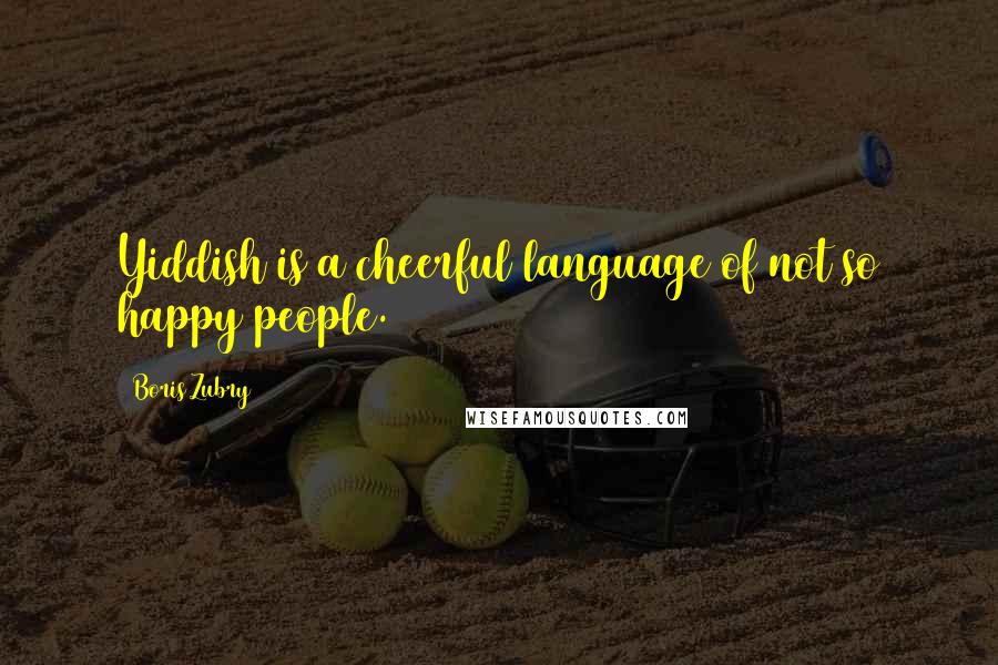 Boris Zubry Quotes: Yiddish is a cheerful language of not so happy people.