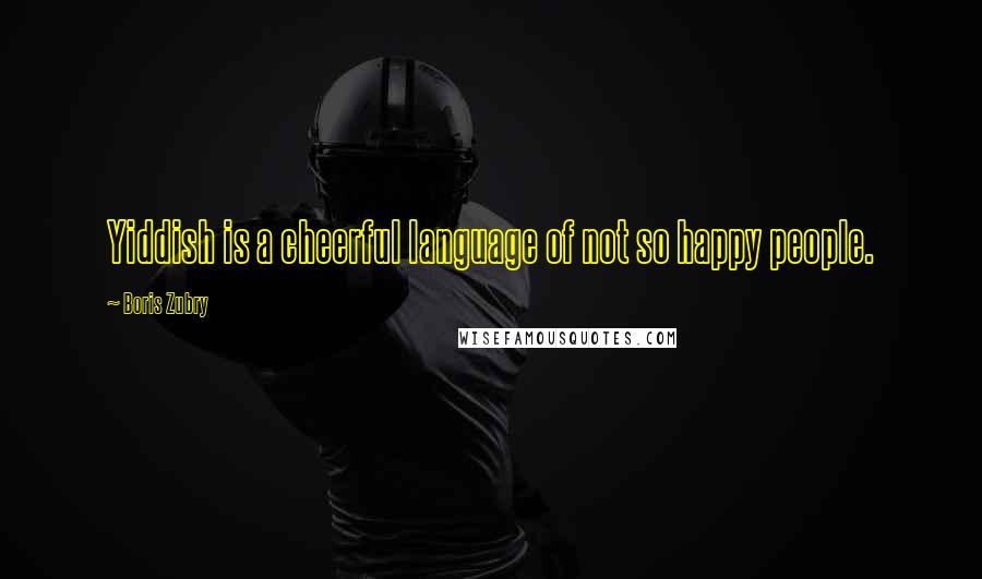 Boris Zubry Quotes: Yiddish is a cheerful language of not so happy people.