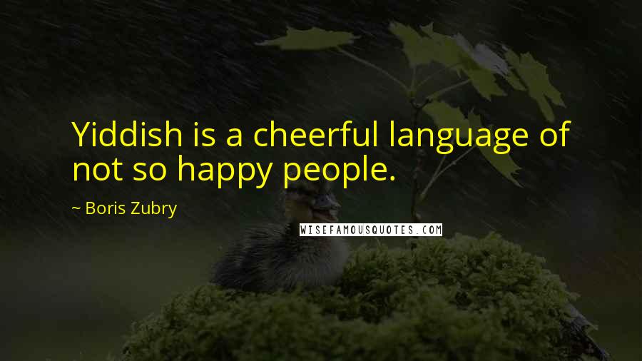 Boris Zubry Quotes: Yiddish is a cheerful language of not so happy people.