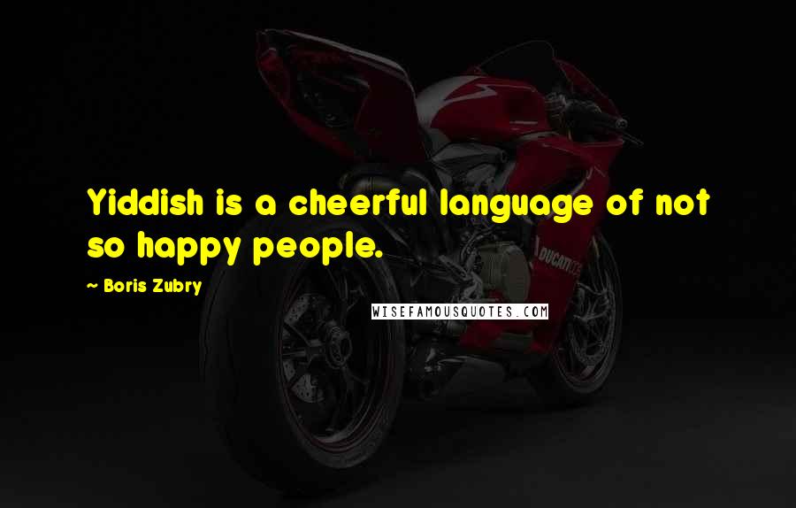 Boris Zubry Quotes: Yiddish is a cheerful language of not so happy people.