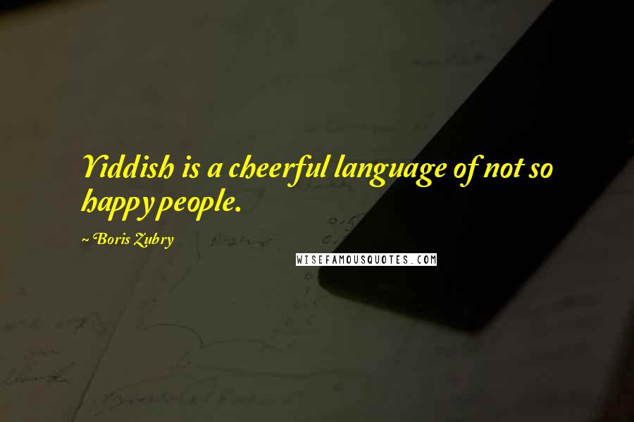 Boris Zubry Quotes: Yiddish is a cheerful language of not so happy people.
