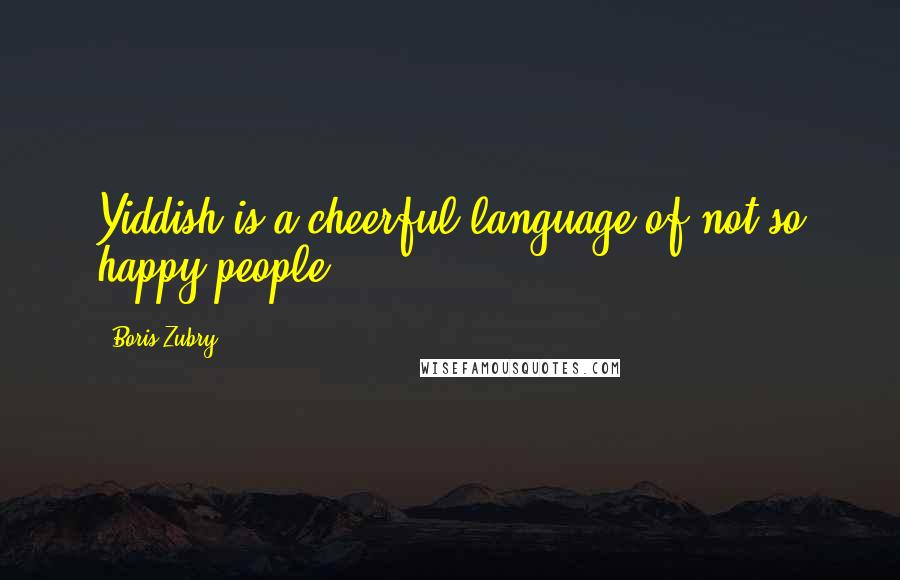 Boris Zubry Quotes: Yiddish is a cheerful language of not so happy people.