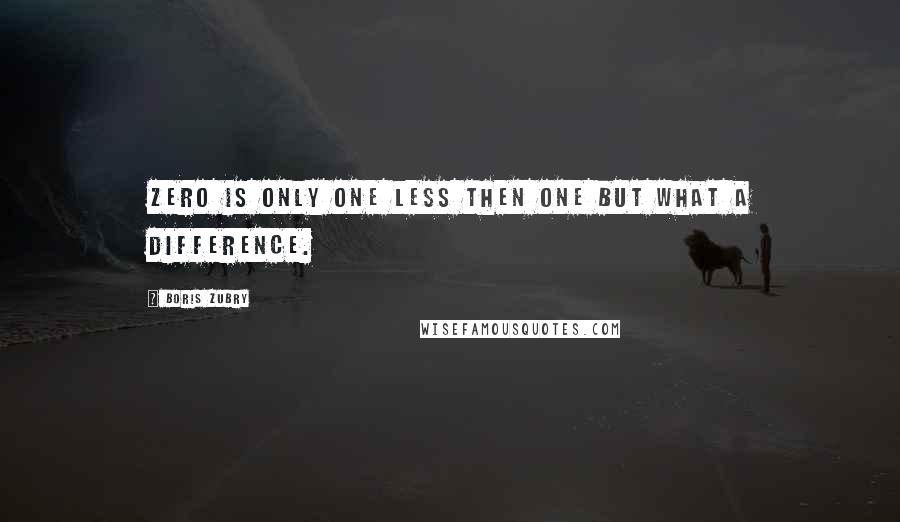 Boris Zubry Quotes: Zero is only one less then one but what a difference.