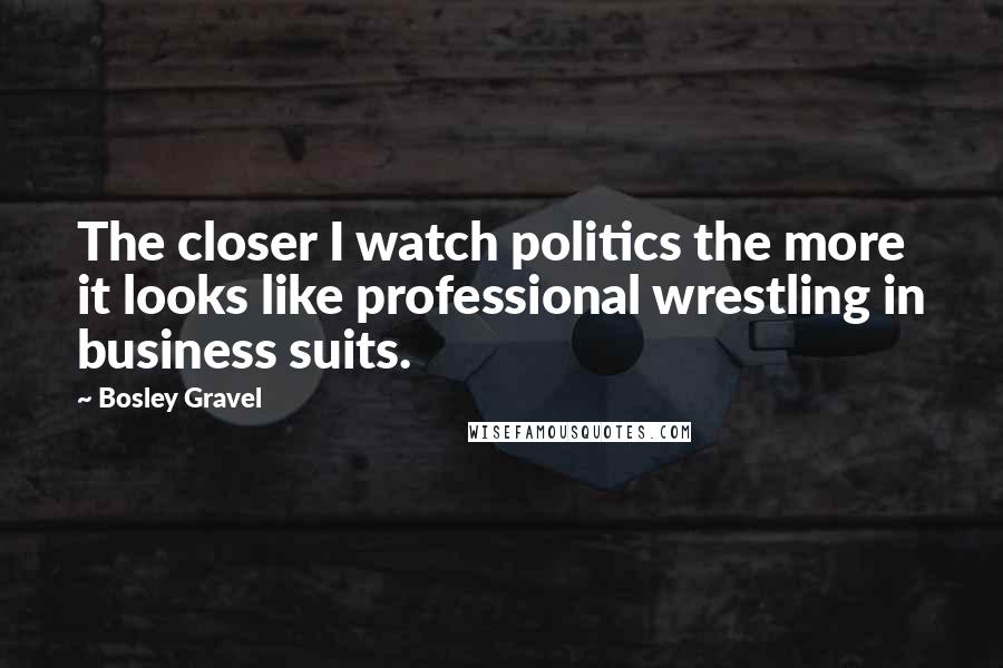 Bosley Gravel Quotes: The closer I watch politics the more it looks like professional wrestling in business suits.