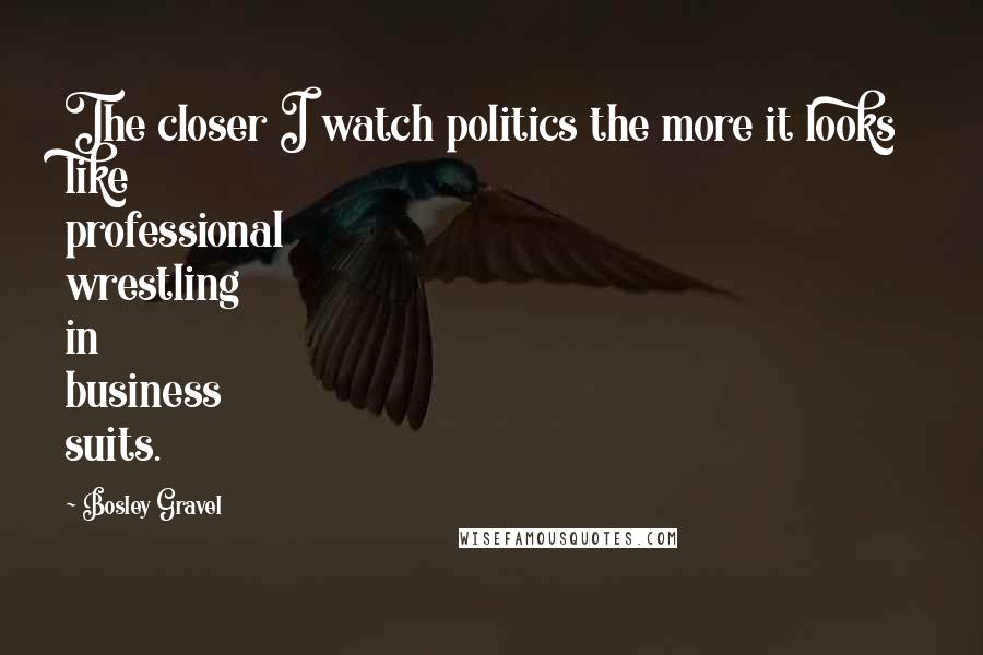 Bosley Gravel Quotes: The closer I watch politics the more it looks like professional wrestling in business suits.