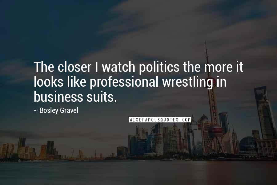 Bosley Gravel Quotes: The closer I watch politics the more it looks like professional wrestling in business suits.