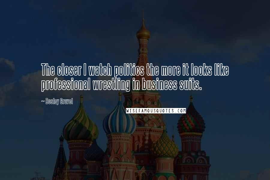 Bosley Gravel Quotes: The closer I watch politics the more it looks like professional wrestling in business suits.