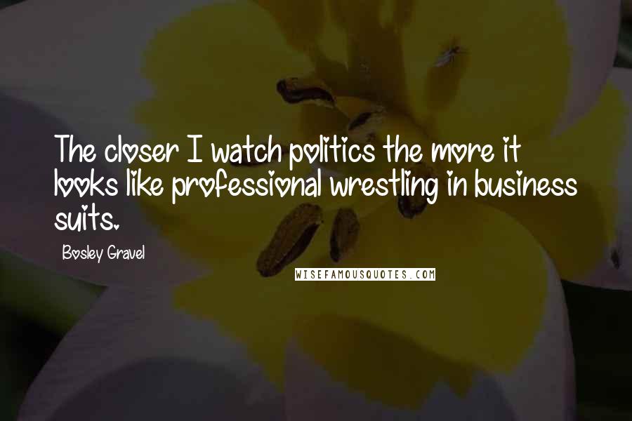 Bosley Gravel Quotes: The closer I watch politics the more it looks like professional wrestling in business suits.