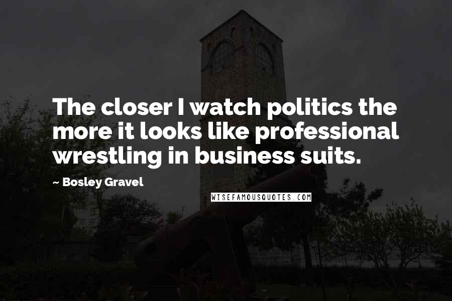 Bosley Gravel Quotes: The closer I watch politics the more it looks like professional wrestling in business suits.
