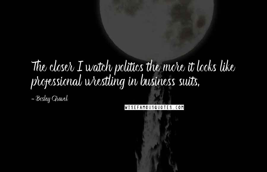 Bosley Gravel Quotes: The closer I watch politics the more it looks like professional wrestling in business suits.