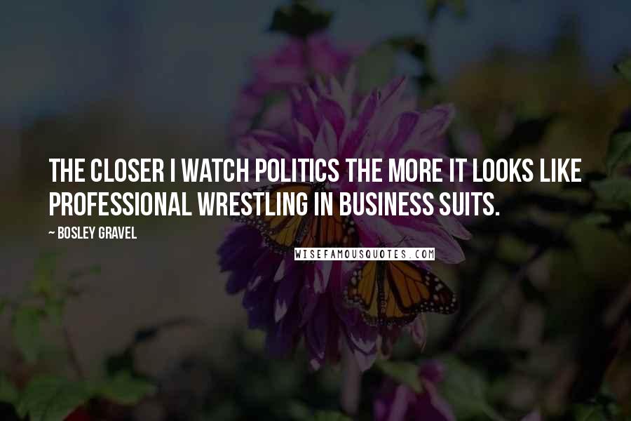 Bosley Gravel Quotes: The closer I watch politics the more it looks like professional wrestling in business suits.